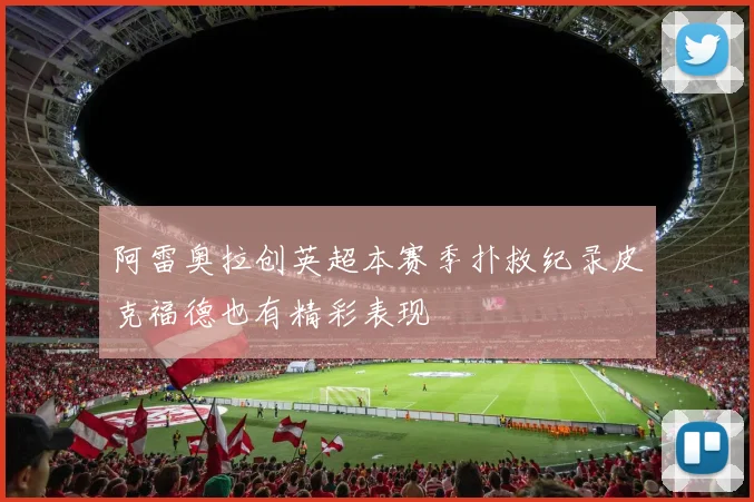 阿雷奥拉创英超本赛季扑救纪录皮克福德也有精彩表现