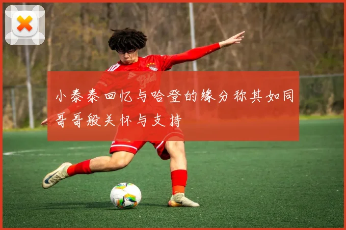 小泰泰回忆与哈登的缘分称其如同哥哥般关怀与支持