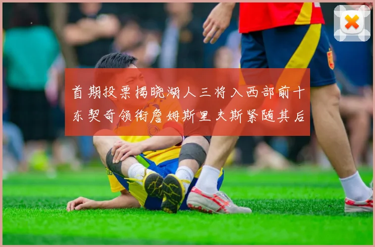 首期投票揭晓湖人三将入西部前十东契奇领衔詹姆斯里夫斯紧随其后