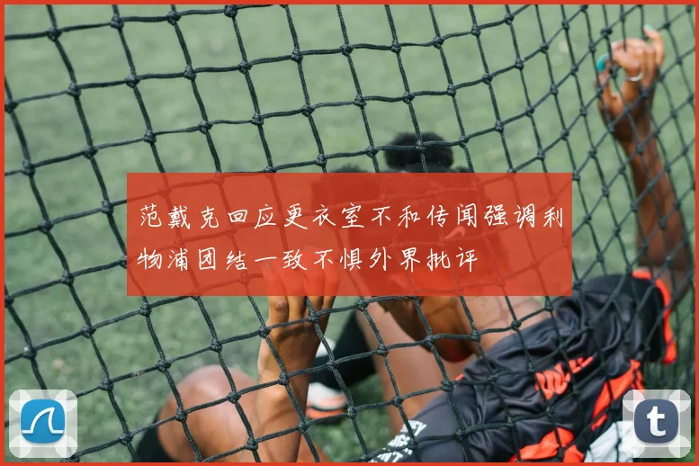 范戴克回应更衣室不和传闻强调利物浦团结一致不惧外界批评