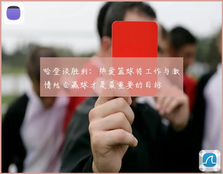 哈登谈胜利：热爱篮球将工作与激情结合赢球才是最重要的目标