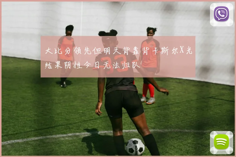 大比分领先但明天背靠背卡斯尔X光结果阴性今日无法归队