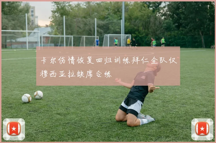 卡尔伤情恢复回归训练拜仁全队仅穆西亚拉缺席合练