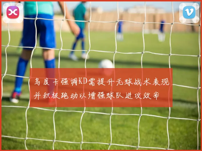 乌度卡强调KD需提升无球战术表现并积极跑动以增强球队进攻效率