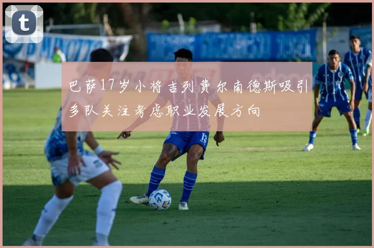巴萨17岁小将吉列费尔南德斯吸引多队关注考虑职业发展方向