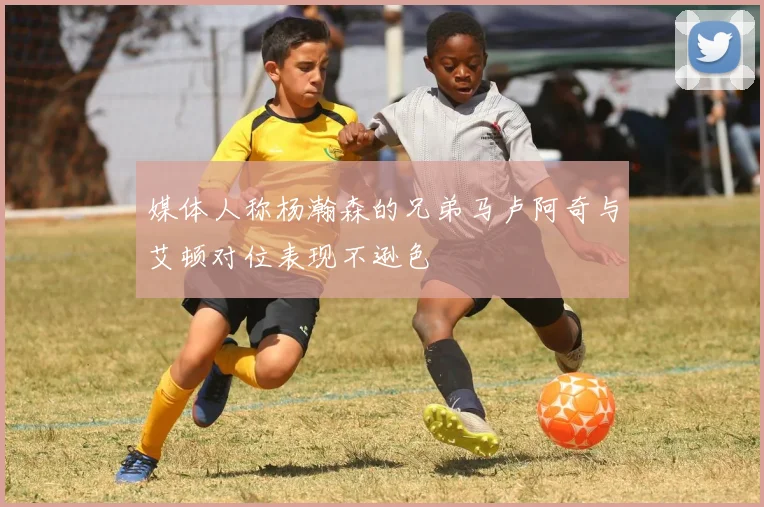 媒体人称杨瀚森的兄弟马卢阿奇与艾顿对位表现不逊色