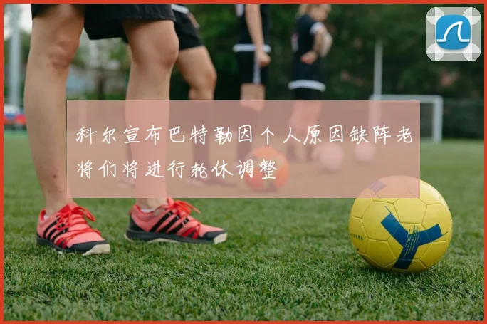 科尔宣布巴特勒因个人原因缺阵老将们将进行轮休调整