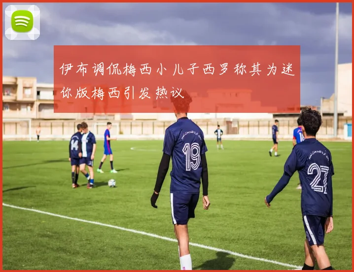 伊布调侃梅西小儿子西罗称其为迷你版梅西引发热议