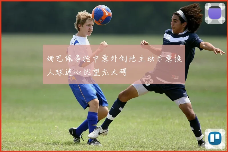 姆巴佩争抢中意外倒地主动示意换人球迷心忧望无大碍