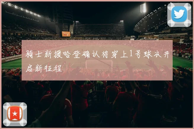 骑士新援哈登确认将穿上1号球衣开启新征程