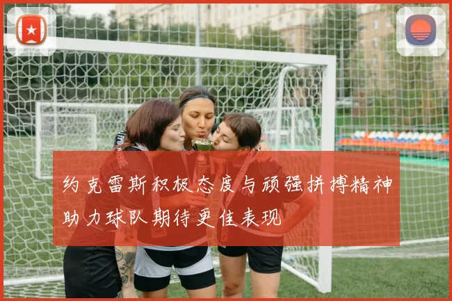 约克雷斯积极态度与顽强拼搏精神助力球队期待更佳表现