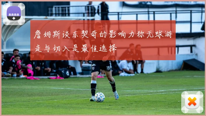 詹姆斯谈东契奇的影响力称无球游走与切入是最佳选择