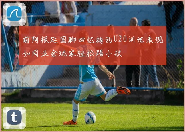 前阿根廷国脚回忆梅西U20训练表现如同业余玩家轻松踢小孩