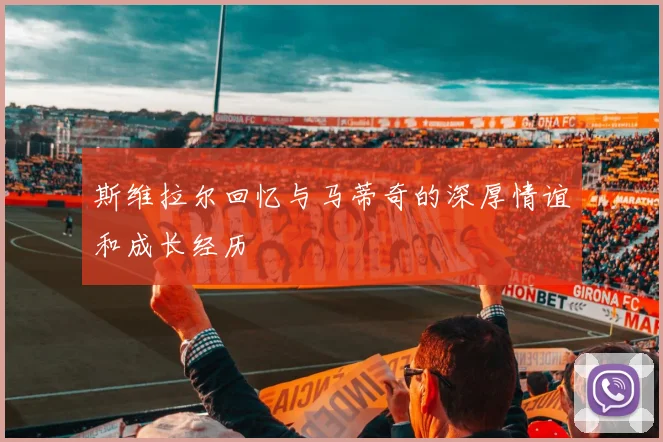 斯维拉尔回忆与马蒂奇的深厚情谊和成长经历