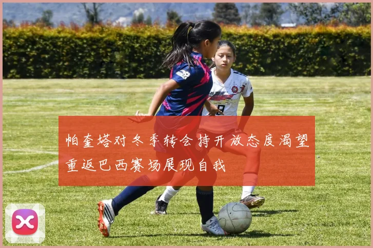 帕奎塔对冬季转会持开放态度渴望重返巴西赛场展现自我