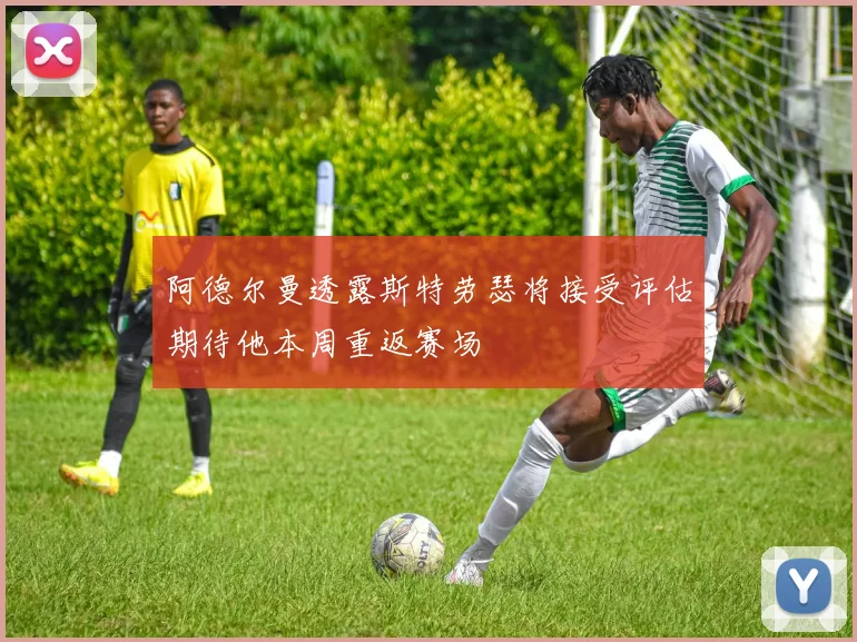阿德尔曼透露斯特劳瑟将接受评估期待他本周重返赛场