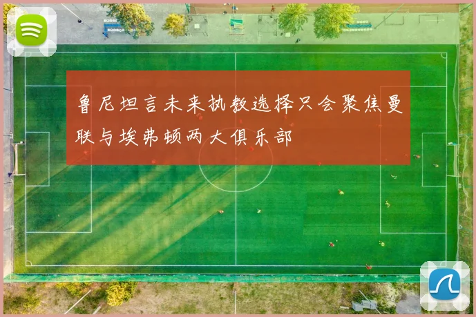 鲁尼坦言未来执教选择只会聚焦曼联与埃弗顿两大俱乐部