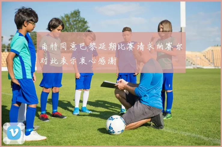 南特同意巴黎延期比赛请求纳赛尔对此表示衷心感谢