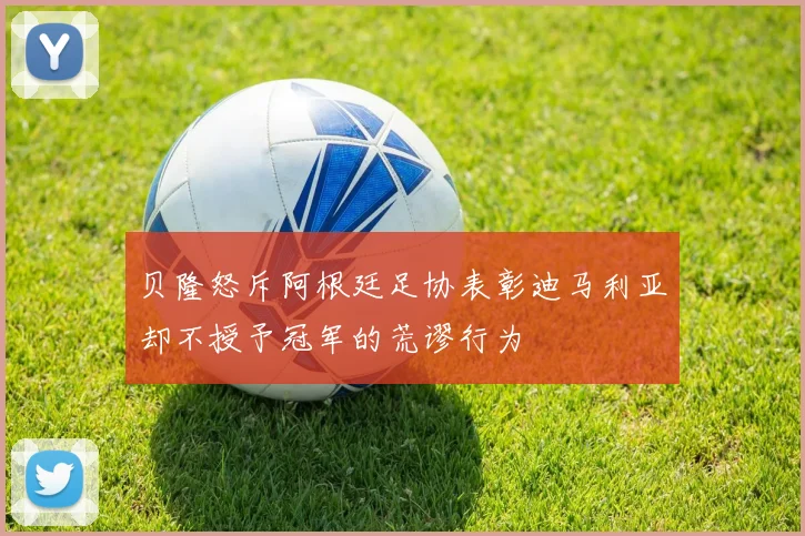 贝隆怒斥阿根廷足协表彰迪马利亚却不授予冠军的荒谬行为