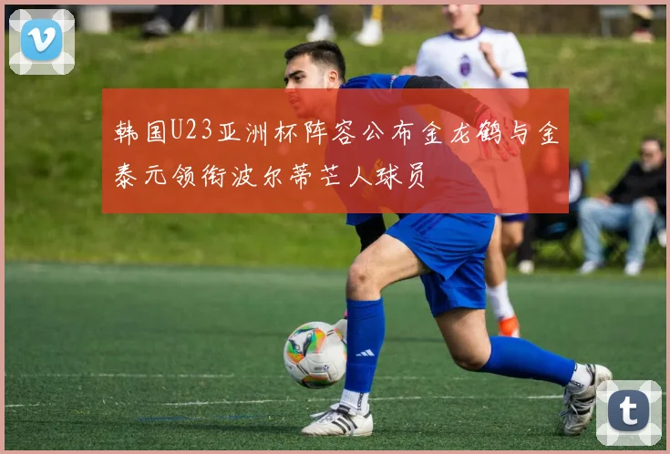 韩国U23亚洲杯阵容公布金龙鹤与金泰元领衔波尔蒂芒人球员