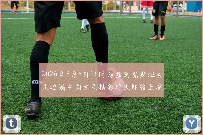 2026年3月6日16时乌兹别克斯坦女足迎战中国女足精彩对决即将上演