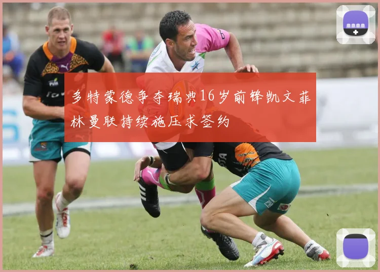 多特蒙德争夺瑞典16岁前锋凯文菲林曼联持续施压求签约