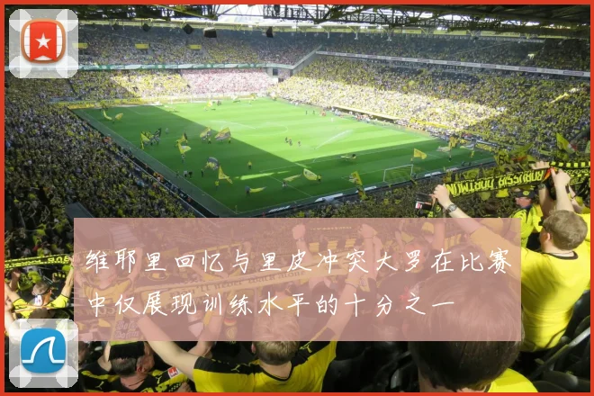 维耶里回忆与里皮冲突大罗在比赛中仅展现训练水平的十分之一